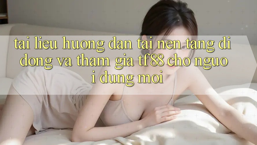 Tài liệu hướng dẫn Tải Nền tảng di động Và Tham Gia TF88 Cho Người dùng Mới