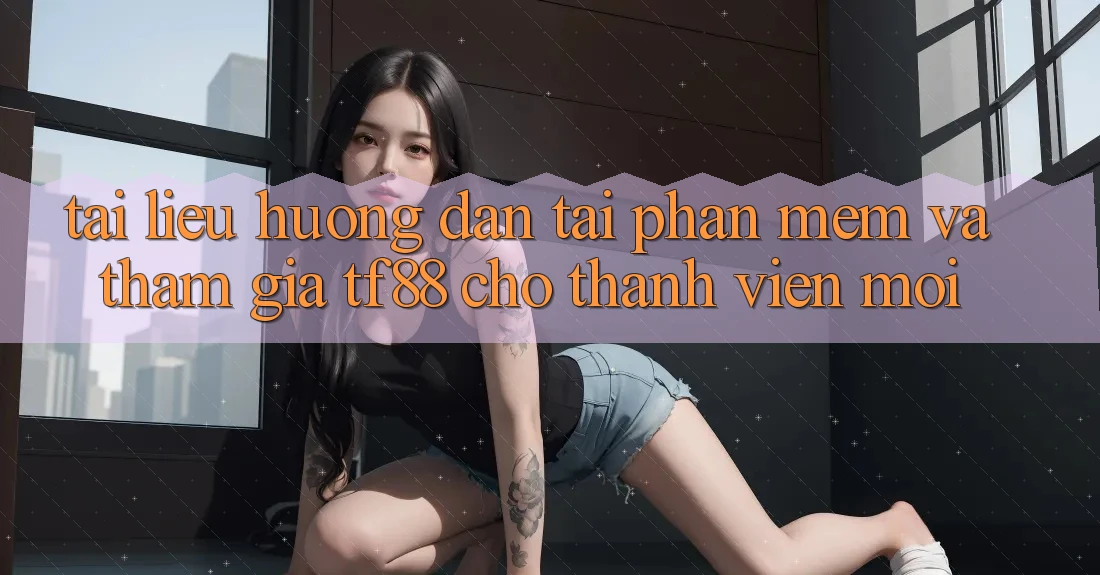 Tài liệu hướng dẫn Tải Phần mềm Và Tham Gia TF88 Cho Thành Viên Mới