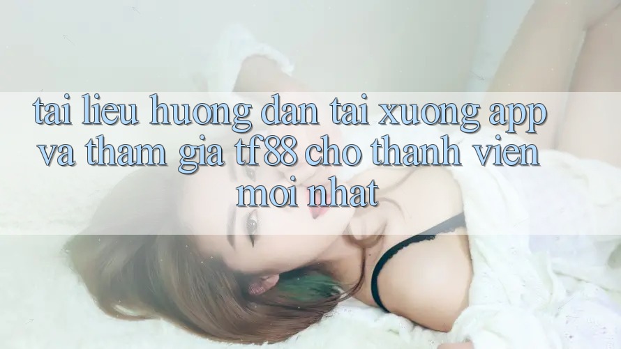 Tài liệu hướng dẫn Tải xuống App Và Tham Gia TF88 Cho Thành Viên Mới nhất