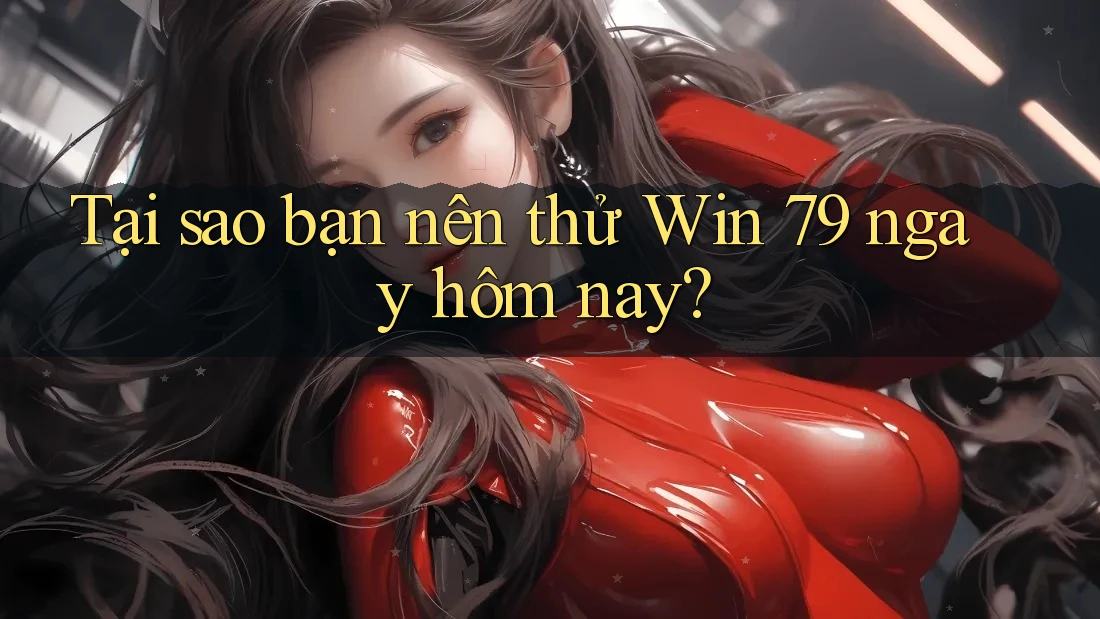 Tại sao bạn nên thử Win 79 ngay hôm nay?
