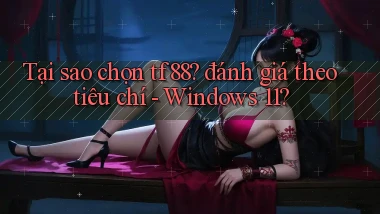 Tại sao chọn tf88 đánh giá theo tiêu chí   Windows 11