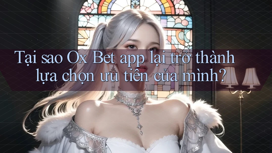 Tại sao Ox Bet app lại trở thành lựa chọn ưu tiên của mình?