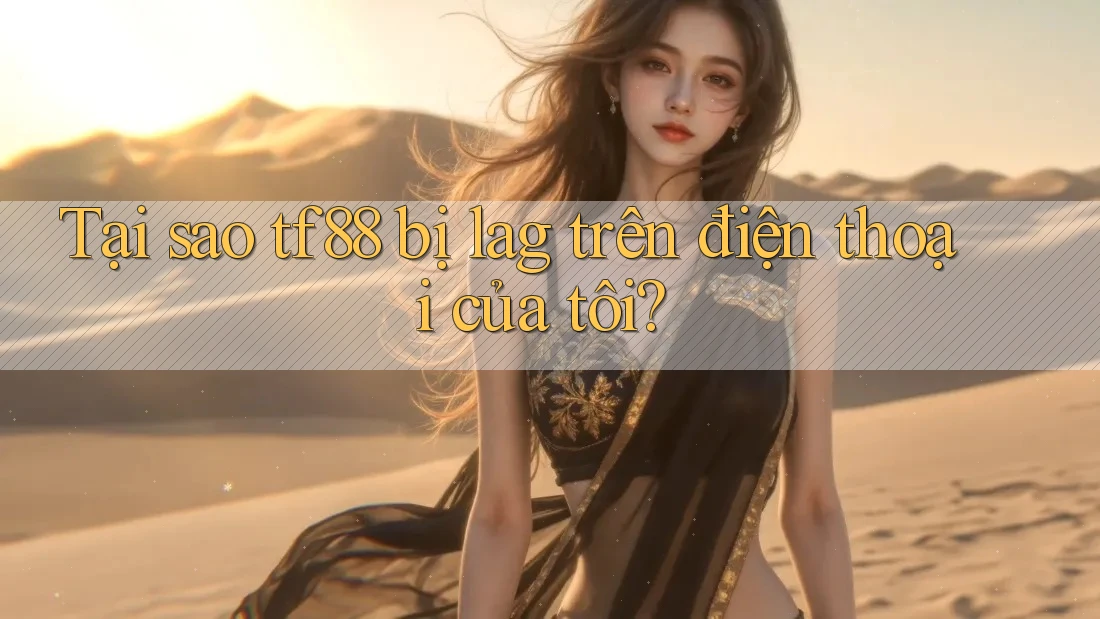 Tại sao tf88 bị lag trên điện thoại của tôi?