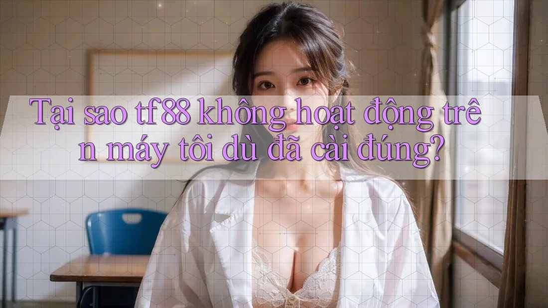 Tại sao tf88 không hoạt động trên máy tôi dù đã cài đúng? Tại sao tf88 không hoạt động trên máy tôi dù đã cài đúng?
