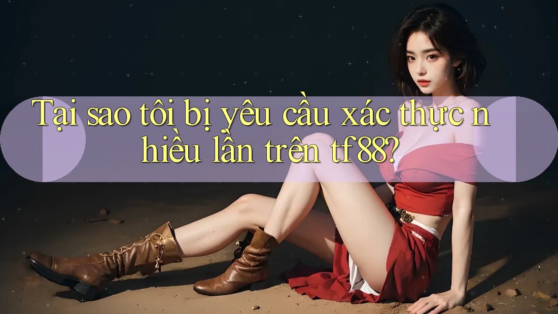 Tại sao tôi bị yêu cầu xác thực nhiều lần trên tf88?