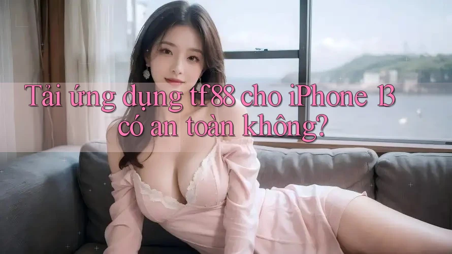 Tải ứng dụng tf88 cho iPhone 13 có an toàn không?