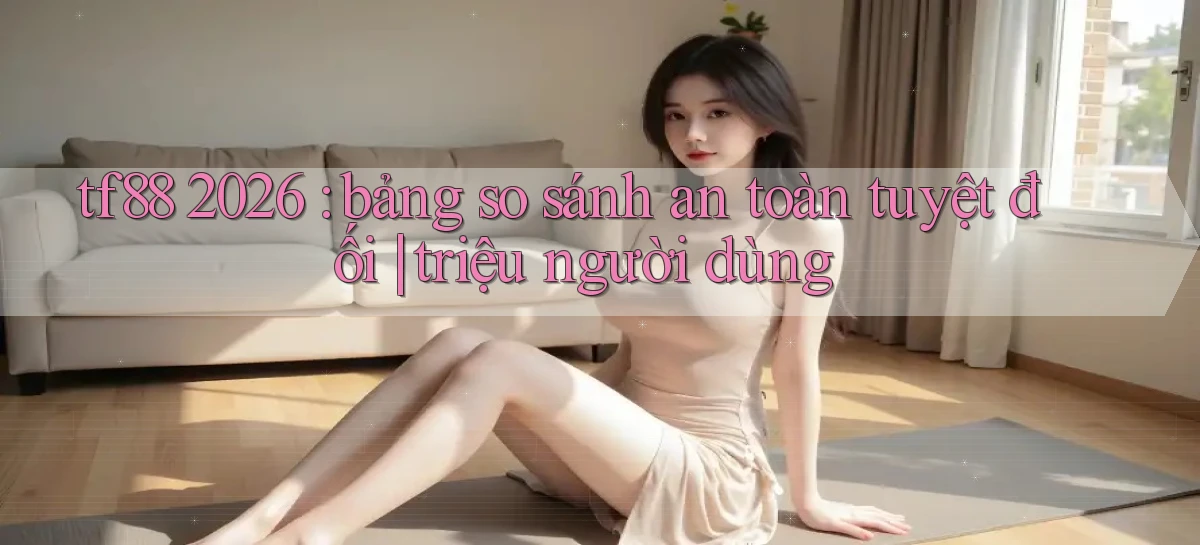 tf88 2026 bảng so sánh an toàn tuyệt đối triệu người dùng