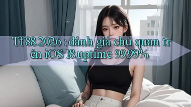 Tf88 2026 đánh giá chủ quan trên iOS 18 uptime 99.99%