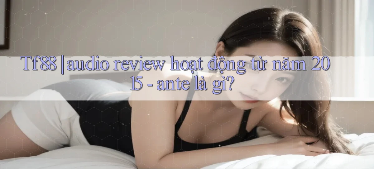 Tf88 audio review hoạt động từ năm 2015   ante là gì