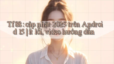 Tf88 cập nhật 2025 trên Android 15 ít lỗi, video hướng dẫn
