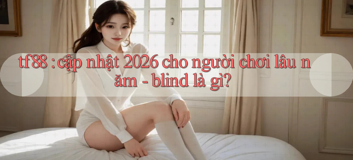 tf88 cập nhật 2026 cho người chơi lâu năm   blind là gì