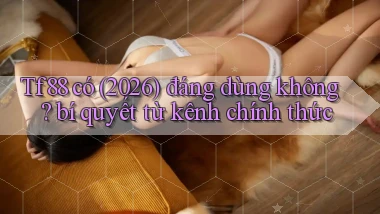 Tf88 có (2026) đáng dùng không bí quyết từ kênh chính thức