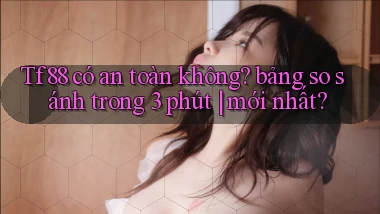 Tf88 có an toàn không bảng so sánh trong 3 phút mới nhất