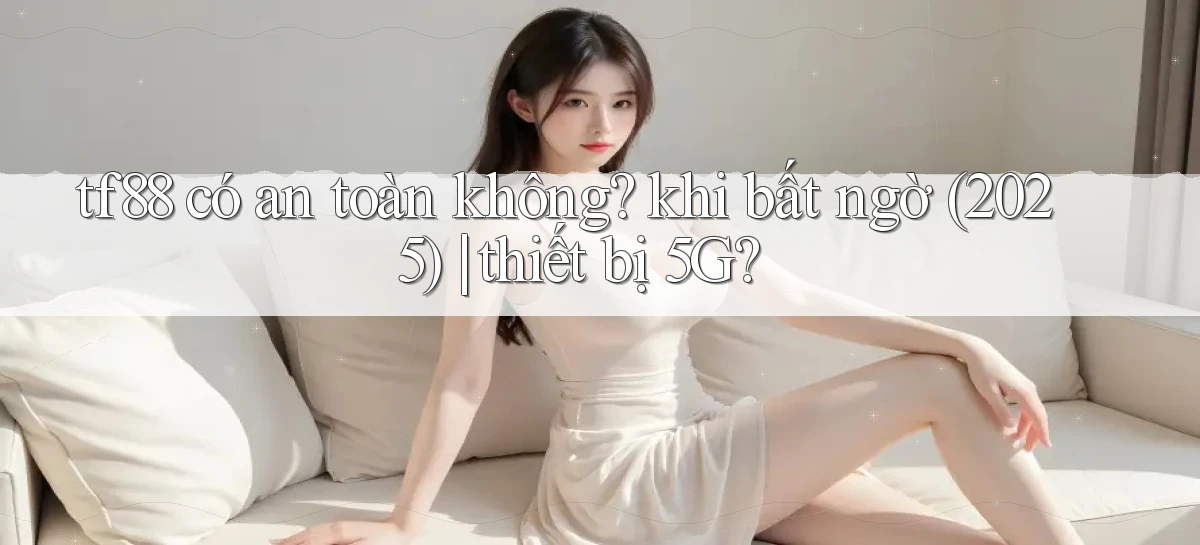 tf88 có an toàn không khi bất ngờ (2025) thiết bị 5G