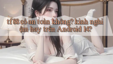 tf88 có an toàn không kinh nghiệm hay trên Android 14