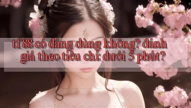 tf88 có đáng dùng không đánh giá theo tiêu chí dưới 5 phút