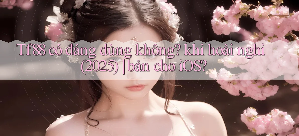 Tf88 có đáng dùng không khi hoài nghi (2025) bản cho iOS