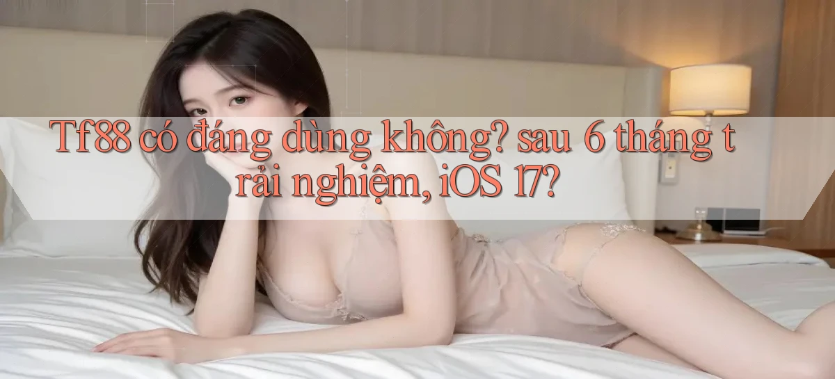 Tf88 có đáng dùng không sau 6 tháng trải nghiệm, iOS 17