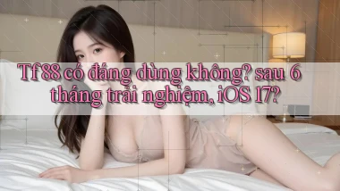 Tf88 có đáng dùng không sau 6 tháng trải nghiệm, iOS 17