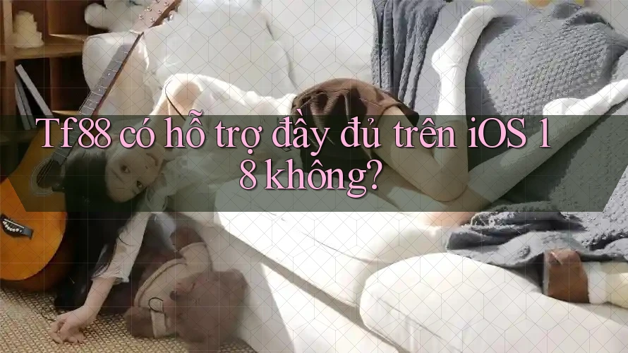 Tf88 có hỗ trợ đầy đủ trên iOS 18 không?