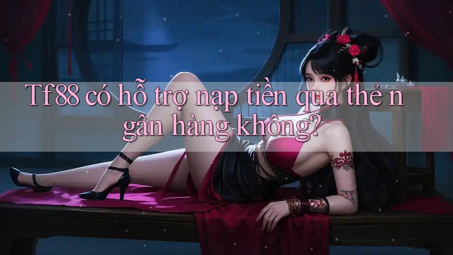 Tf88 có hỗ trợ nạp tiền qua thẻ ngân hàng không?