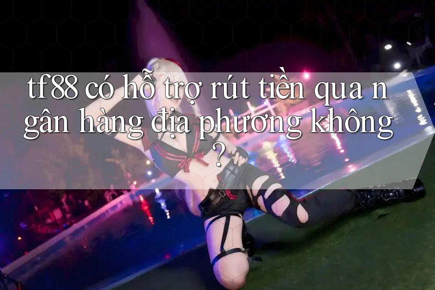 tf88 có hỗ trợ rút tiền qua ngân hàng địa phương không?