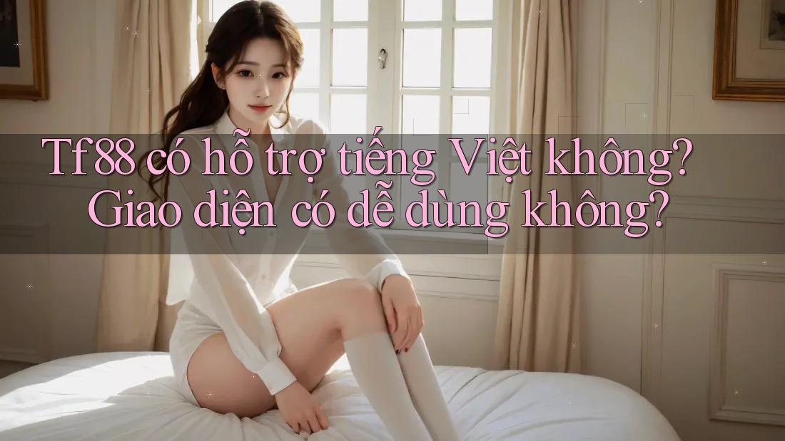 Tf88 có hỗ trợ tiếng Việt không? Giao diện có dễ dùng không?