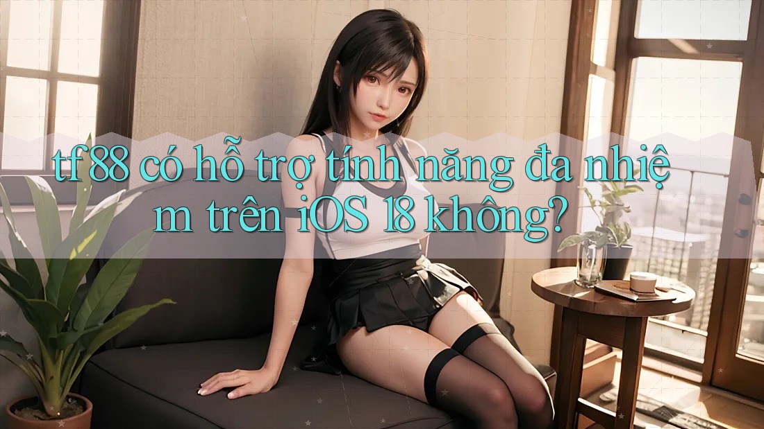 tf88 có hỗ trợ tính năng đa nhiệm trên iOS 18 không?