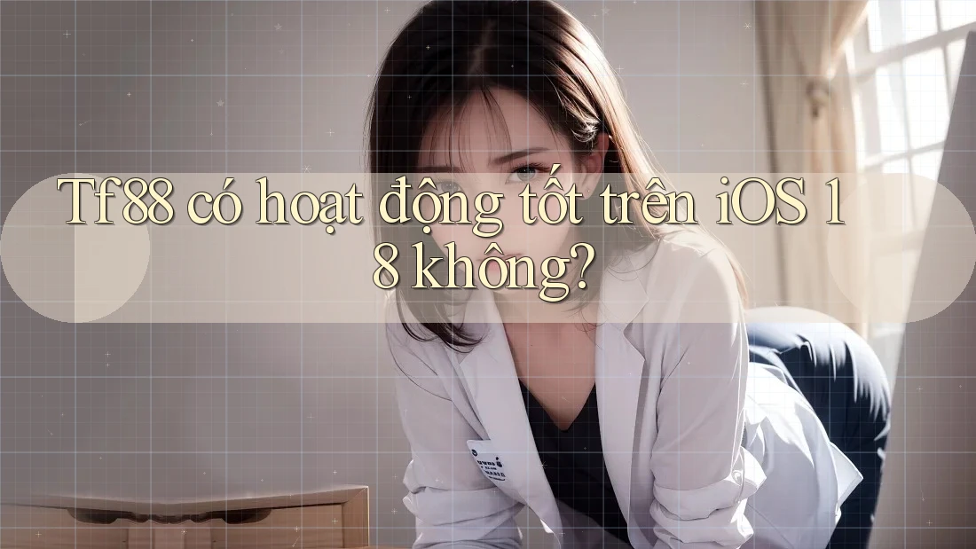 Tf88 có hoạt động tốt trên iOS 18 không?