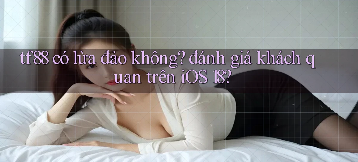 tf88 có lừa đảo không đánh giá khách quan trên iOS 18