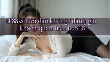 tf88 có lừa đảo không đánh giá khách quan trên iOS 18