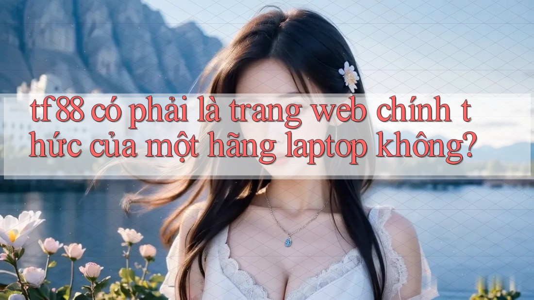 tf88 có phải là trang web chính thức của một hãng laptop không? tf88 có phải là trang web chính thức của một hãng laptop không?