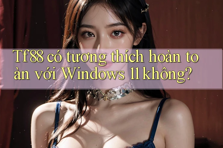 Tf88 có tương thích hoàn toàn với Windows 11 không?