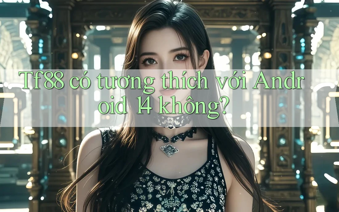 Tf88 có tương thích với Android 14 không?