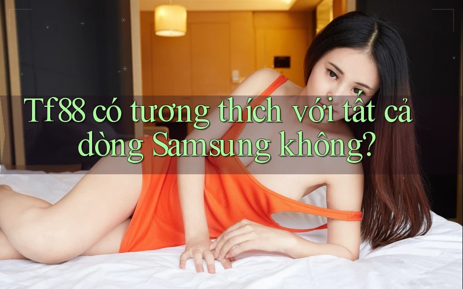 Tf88 có tương thích với tất cả dòng Samsung không?