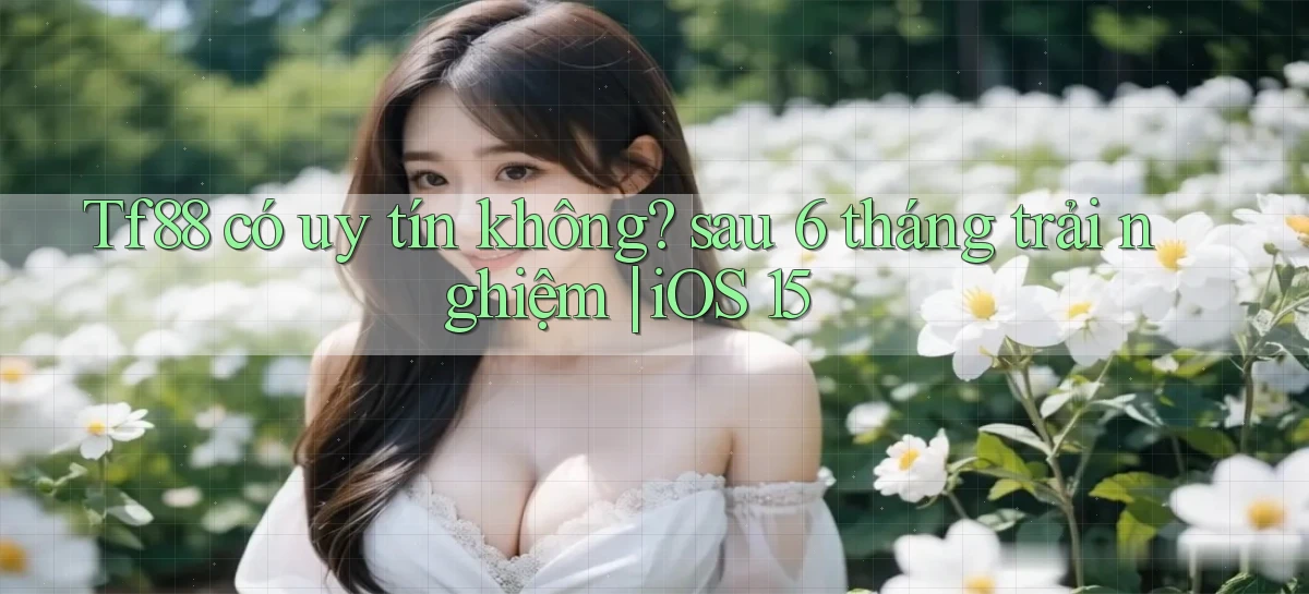 Tf88 có uy tín không sau 6 tháng trải nghiệm iOS 15