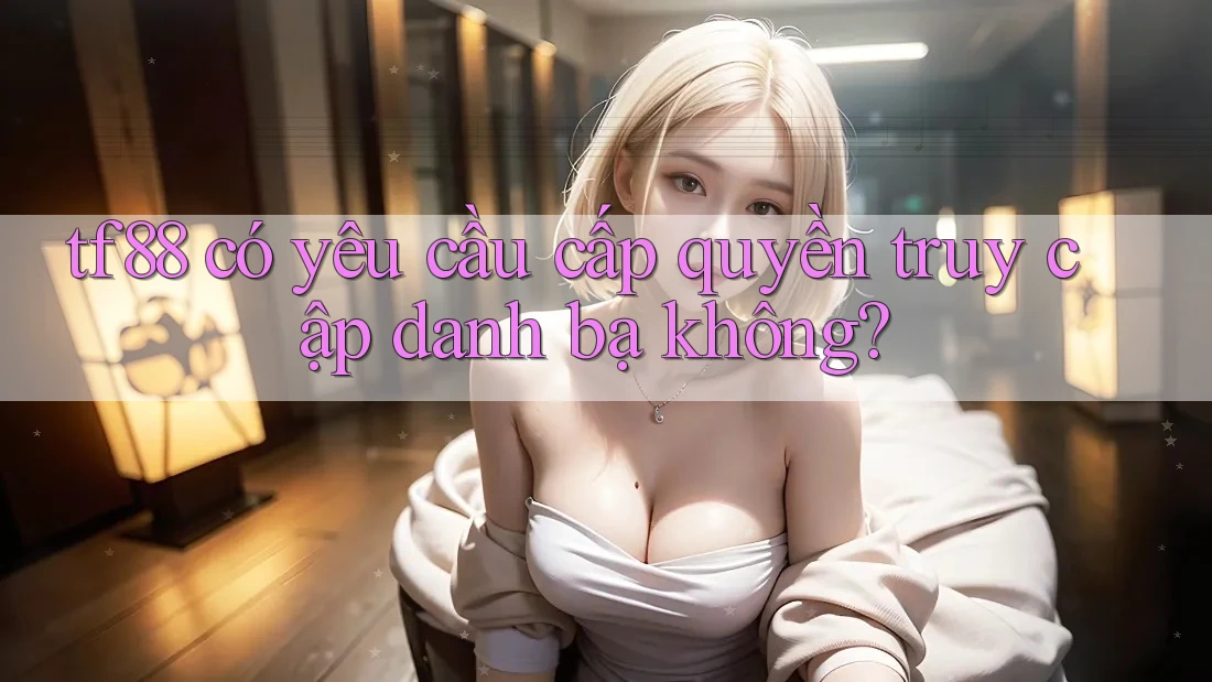 tf88 có yêu cầu cấp quyền truy cập danh bạ không?