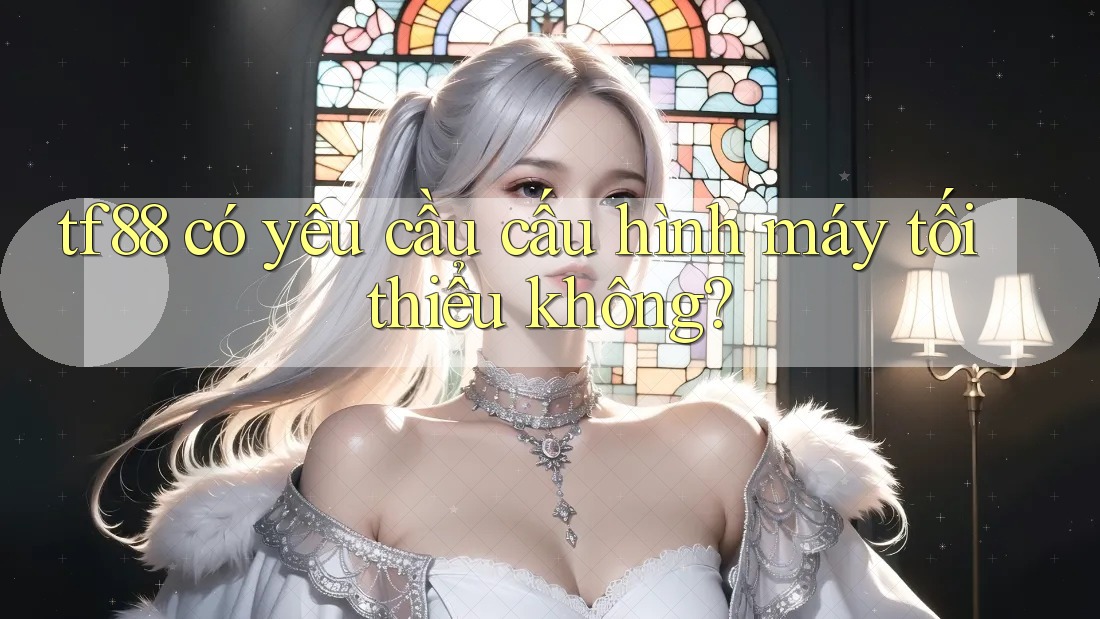 tf88 có yêu cầu cấu hình máy tối thiểu không?