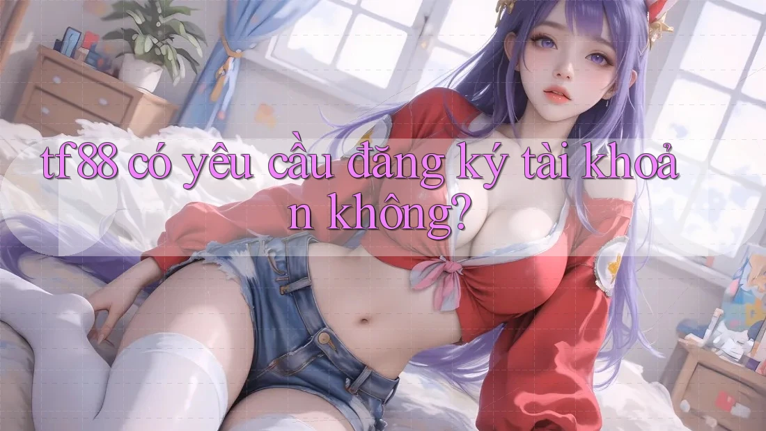 tf88 có yêu cầu đăng ký tài khoản không?
