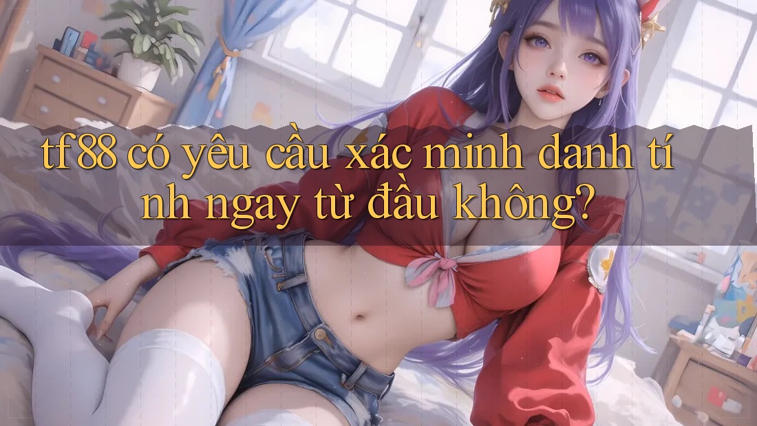 tf88 có yêu cầu xác minh danh tính ngay từ đầu không?