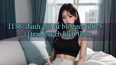 Tf88 đánh giá từ blogger (2025) trang web kiến thức