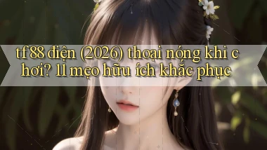 tf88 điện (2026) thoại nóng khi chơi 11 mẹo hữu ích khắc phục