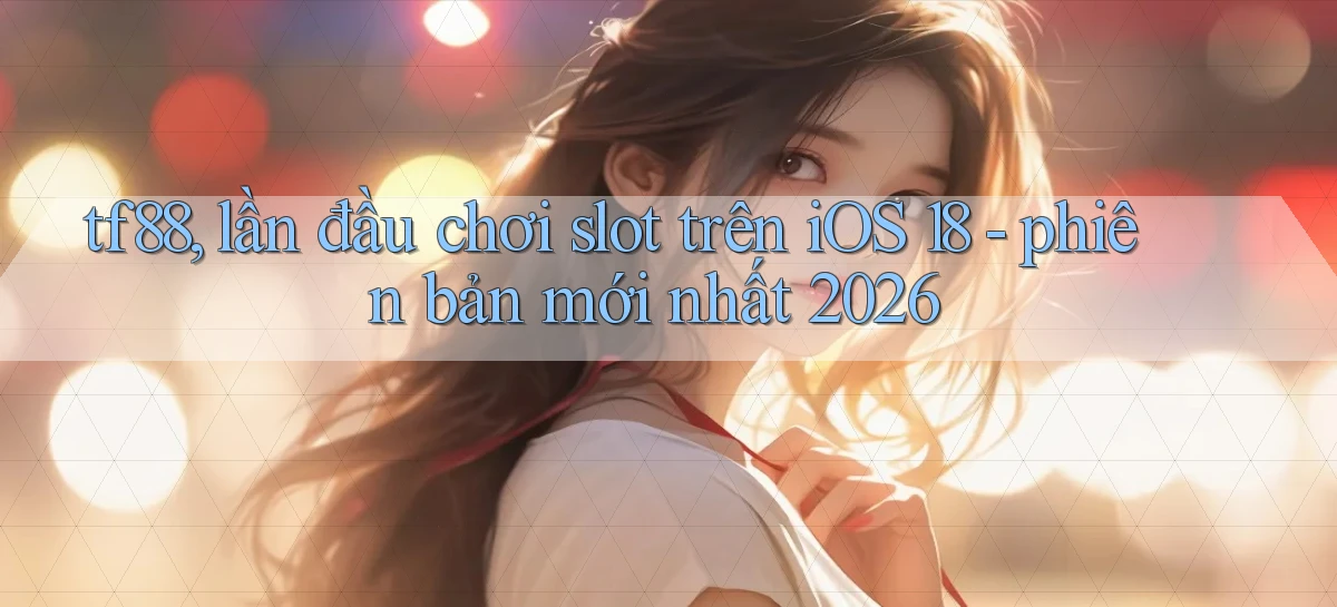 tf88, lần đầu chơi slot trên iOS 18   phiên bản mới nhất 2026