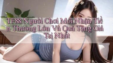 tf88  người chơi mới nhận tiền thưởng lớn và quà tặng giá trị nhất