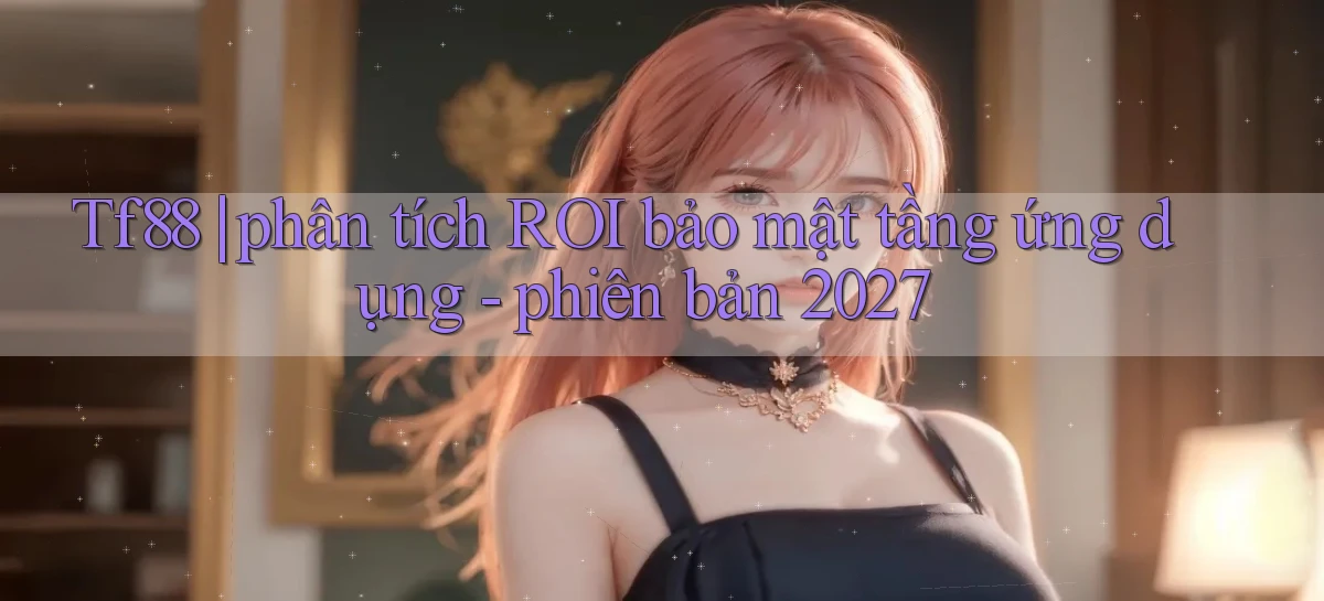 Tf88 phân tích ROI bảo mật tầng ứng dụng   phiên bản 2027