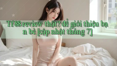 Tf88 review thật để giới thiệu bạn bè [cập nhật tháng 7]