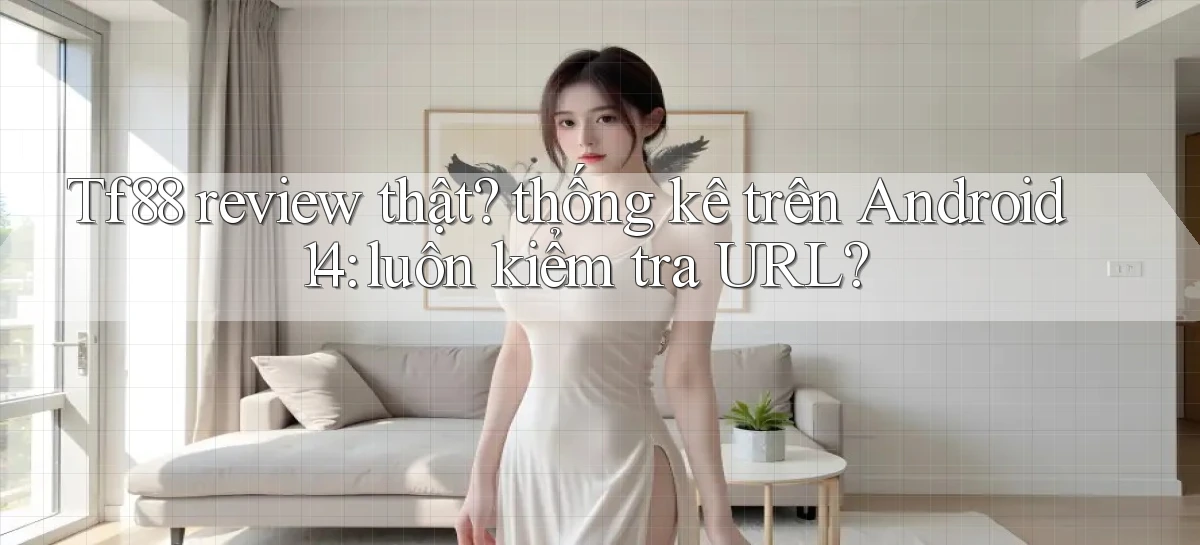 Tf88 review thật thống kê trên Android 14 luôn kiểm tra URL