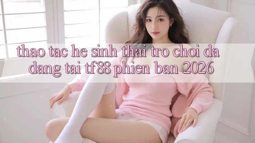 Thao tác Hệ Sinh Thái Trò Chơi Đa Dạng Tại TF88 Phiên Bản 2026