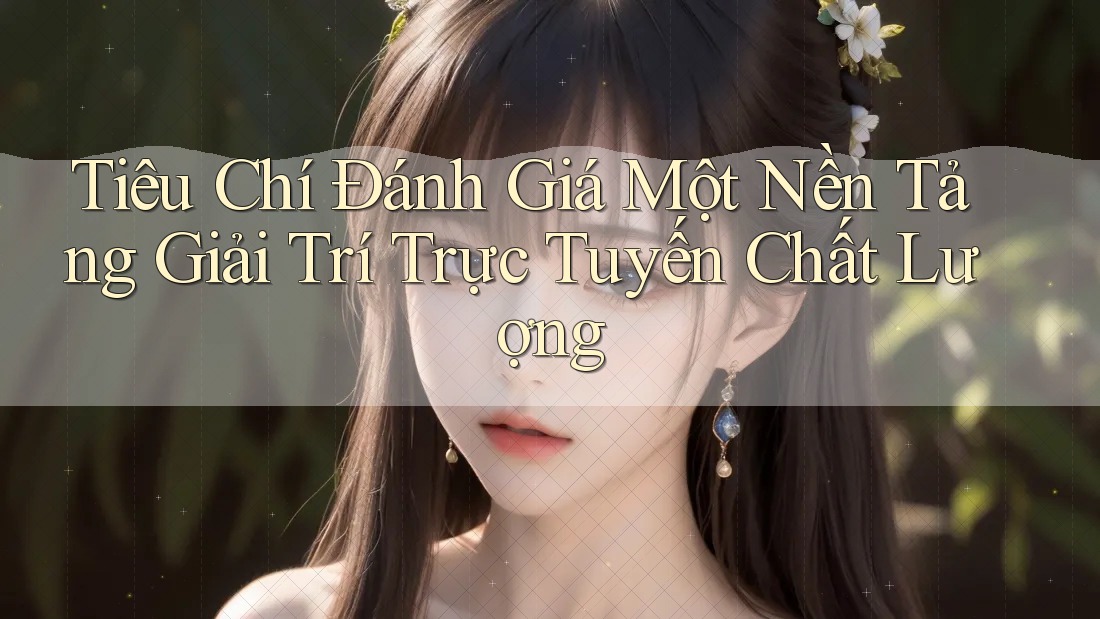 Tiêu Chí Đánh Giá Một Nền Tảng Giải Trí Trực Tuyến Chất Lượng
