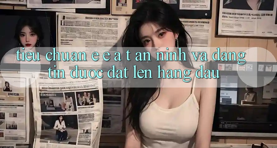 Tiêu Chuẩn E-E-A-T: An ninh Và Đáng tin Được Đặt Lên Hàng Đầu